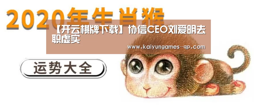 【开云棋牌下载】协信CEO刘爱明去职虚实