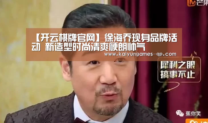 【开云棋牌官网】徐海乔现身品牌活动 新造型时尚清爽硬朗帅气(图3) 开云棋牌入口