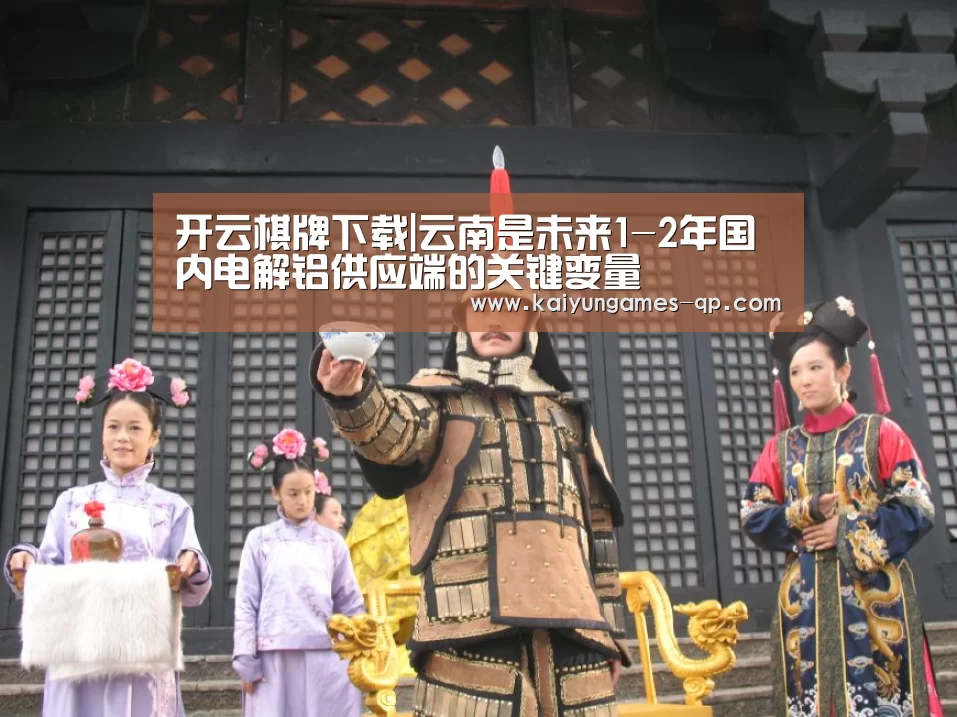 开云棋牌下载|云南是未来1-2年国内电解铝供应端的关键变量(图1) 开云棋牌下载