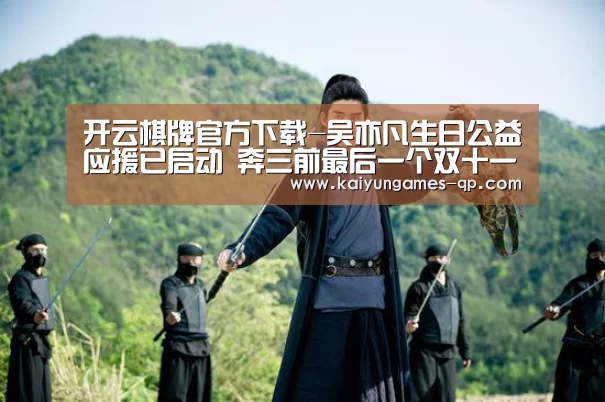 开云棋牌官方下载-吴亦凡生日公益应援已启动 奔三前最后一个双十一他会怎么过(图2) 开云棋牌下载