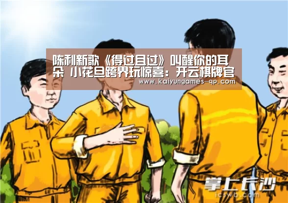 陈利新歌《得过且过》叫醒你的耳朵 小花旦跨界玩惊喜:开云棋牌官网(图1) 开云棋牌下载