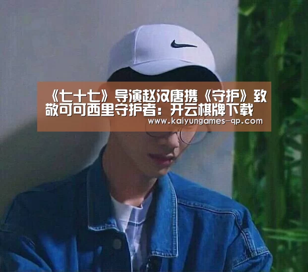 《七十七》导演赵汉唐携《守护》致敬可可西里守护者:开云棋牌下载(图3) 开云棋牌官方下载