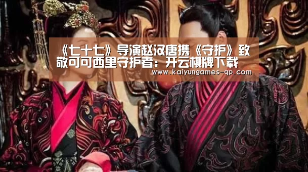 《七十七》导演赵汉唐携《守护》致敬可可西里守护者:开云棋牌下载(图2) 开云棋牌下载