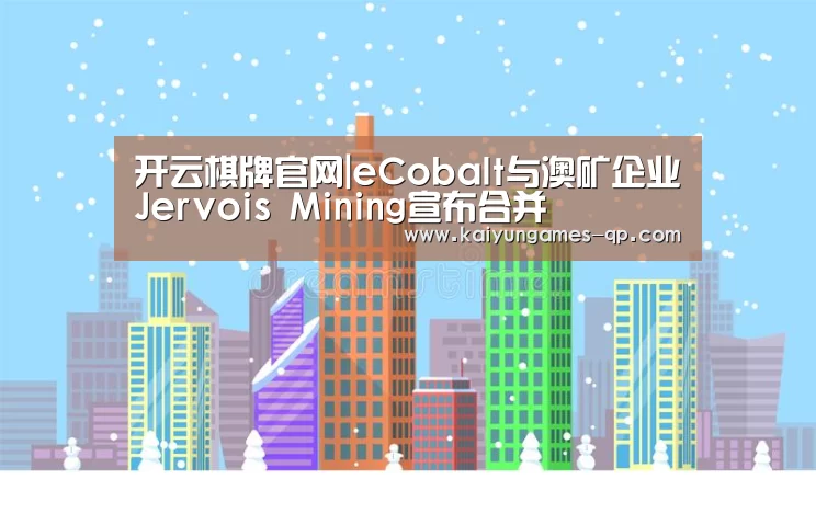 开云棋牌官网|eCobalt与澳矿企业Jervois Mining宣布合并(图3) 开云棋牌入口