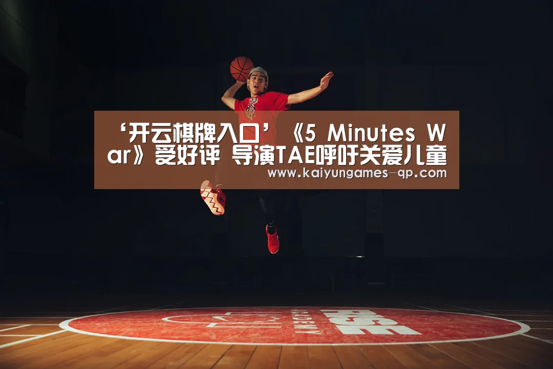 ‘开云棋牌入口’《5 Minutes War》受好评 导演TAE呼吁关爱儿童(图1) 开云棋牌官网