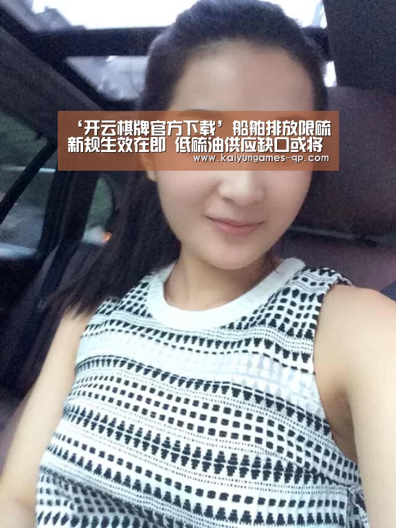 ‘开云棋牌官方下载’船舶排放限硫新规生效在即 低硫油供应缺口或将达20%(图1) 开云棋牌入口