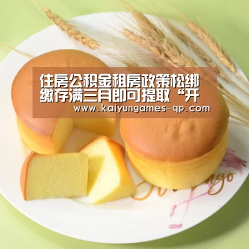 住房公积金租房政策松绑 缴存满三月即可提取“开云棋牌官网”(图1) 开云棋牌官网