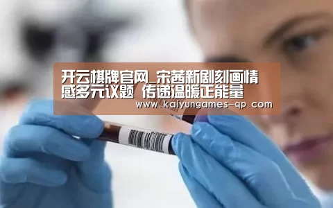 开云棋牌官网_宋茜新剧刻画情感多元议题 传递温暖正能量(图4) 开云棋牌入口