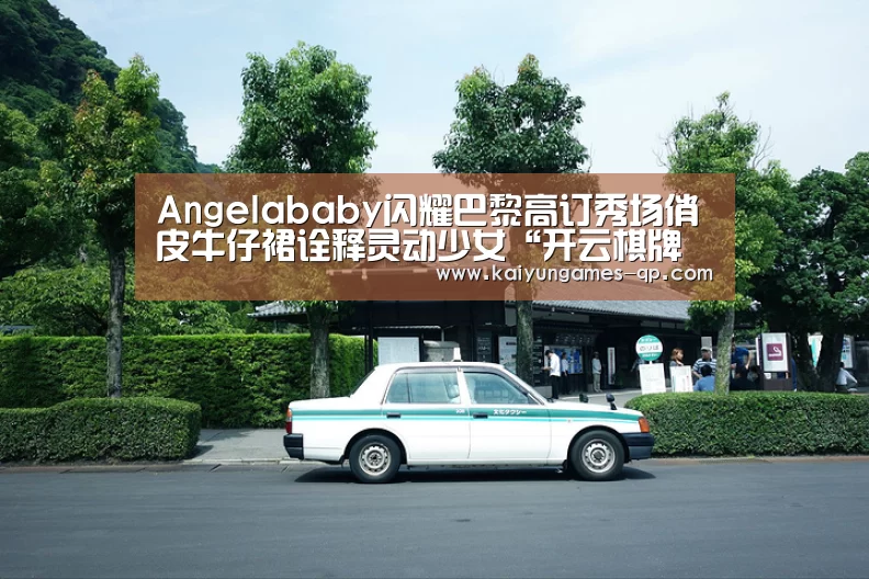 Angelababy闪耀巴黎高订秀场俏皮牛仔裙诠释灵动少女“开云棋牌入口”(图1) 开云棋牌官网