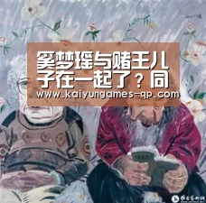 奚梦瑶与赌王儿子在一起了?同游澳门亲密互动【开云棋牌官方下载】(图1) 开云棋牌官网