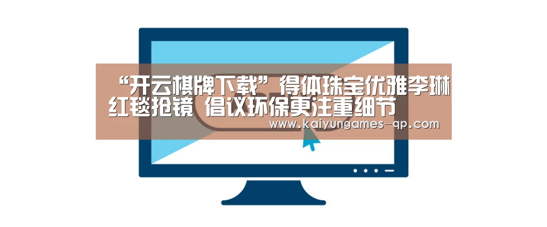 “开云棋牌下载”得体珠宝优雅李琳红毯抢镜 倡议环保更注重细节(图2) 开云棋牌入口